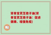 肾骨宝灵芝孢子油(肾骨宝灵芝孢子油：促进健康、增强免疫)