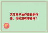 灵芝孢子油作用和副作用，你知道有哪些吗？