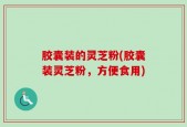 胶囊装的灵芝粉(胶囊装灵芝粉，方便食用)