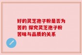 好的灵芝孢子粉是否为苦的 探究灵芝孢子粉苦味与品质的关系