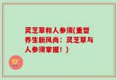 灵芝草和人参须(重塑养生新风尚：灵芝草与人参须掌握！)