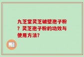 九芝堂灵芝破壁孢子粉？灵芝孢子粉的功效与使用方法？