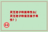 灵芝孢子粉属寒性么(灵芝孢子粉是否属于寒性？)