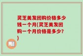 灵芝美发团购价格多少钱一个月(灵芝美发团购一个月价格是多少？)