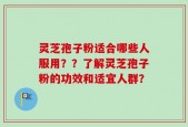 灵芝孢子粉适合哪些人服用？？了解灵芝孢子粉的功效和适宜人群？