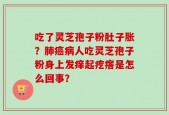 吃了灵芝孢子粉肚子胀？肺癌病人吃灵芝孢子粉身上发痒起疙瘩是怎么回事？