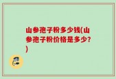 山参孢子粉多少钱(山参孢子粉价格是多少？)