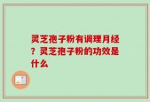 灵芝孢子粉有调理月经？灵芝孢子粉的功效是什么