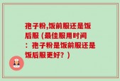 孢子粉,饭前服还是饭后服 (最佳服用时间：孢子粉是饭前服还是饭后服更好？)