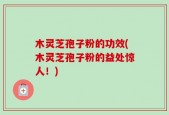 木灵芝孢子粉的功效(木灵芝孢子粉的益处惊人！)