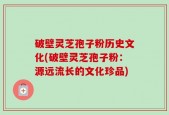 破壁灵芝孢子粉历史文化(破壁灵芝孢子粉：源远流长的文化珍品)