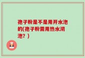 孢子粉是不是用开水泡的(孢子粉需用热水沏泡？)