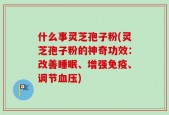 什么事灵芝孢子粉(灵芝孢子粉的神奇功效：改善睡眠、增强免疫、调节血压)