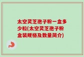 太空灵芝孢子粉一盒多少粒(太空灵芝孢子粉盒装规格及数量简介)