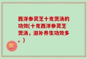 西洋参灵芝十克煲汤的功效(十克西洋参灵芝煲汤，滋补养生功效多。)
