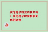 灵芝孢子粉含白蛋白吗？灵芝孢子粉有机和无机的区别