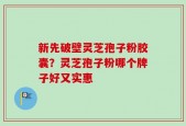 新先破壁灵芝孢子粉胶囊？灵芝孢子粉哪个牌子好又实惠