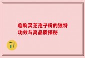 临朐灵芝孢子粉的独特功效与高品质探秘