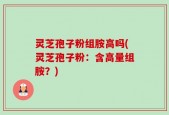 灵芝孢子粉组胺高吗(灵芝孢子粉：含高量组胺？)