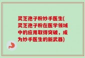 灵芝孢子粉妙手医生(灵芝孢子粉在医学领域中的应用取得突破，成为妙手医生的新武器)