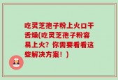 吃灵芝孢子粉上火口干舌燥(吃灵芝孢子粉容易上火？你需要看看这些解决方案！)