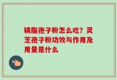 磷脂孢子粉怎么吃？灵芝孢子粉功效与作用及用量是什么