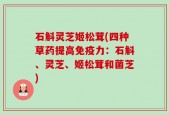 石斛灵芝姬松茸(四种草药提高免疫力：石斛、灵芝、姬松茸和菌芝)