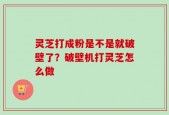 灵芝打成粉是不是就破壁了？破壁机打灵芝怎么做