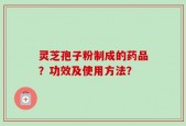 灵芝孢子粉制成的药品？功效及使用方法？