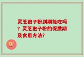 灵芝孢子粉到期能吃吗？灵芝孢子粉的保质期及食用方法？