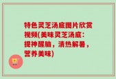 特色灵芝汤底图片欣赏视频(美味灵芝汤底：提神醒脑，清热解暑，营养美味)