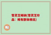 雪灵芝稀缺(雪灵芝珍品：稀有群体精选)