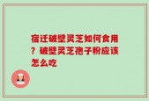 宿迁破壁灵芝如何食用？破壁灵芝孢子粉应该怎么吃