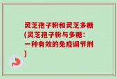 灵芝孢子粉和灵芝多糖(灵芝孢子粉与多糖：一种有效的免疫调节剂)
