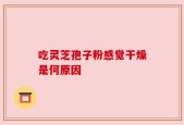 吃灵芝孢子粉感觉干燥是何原因