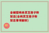 全破壁纯赤灵芝孢子粉禁忌(全纯灵芝孢子粉禁忌事项解析)