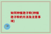 如何种植孢子粉(种植孢子粉的方法及注意事项)