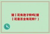 猪岺花有孢子粉吗(猪岺花是否含有花粉？)