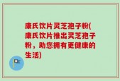 康氏饮片灵芝孢子粉(康氏饮片推出灵芝孢子粉，助您拥有更健康的生活)