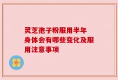灵芝孢子粉服用半年 身体会有哪些变化及服用注意事项