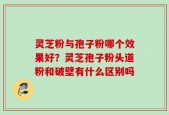 灵芝粉与孢子粉哪个效果好？灵芝孢子粉头道粉和破壁有什么区别吗