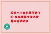 故里小主有机灵芝孢子粉 高品质养生佳选营养丰富功效多