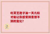 吃灵芝孢子油一天几粒才能让你感受到意想不到的变化？