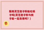 服用灵芝孢子粉能吃桃子吗(灵芝孢子粉与桃子能一起食用吗？)