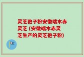 灵芝孢子粉安徽端木赤灵芝 (安徽端木赤灵芝生产的灵芝孢子粉)