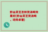 野山灵芝怎样煲汤喝效果好(野山灵芝煲汤喝，功效卓著)