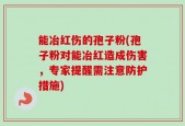 能冶红伤的孢子粉(孢子粉对能冶红造成伤害，专家提醒需注意防护措施)