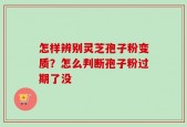 怎样辨别灵芝孢子粉变质？怎么判断孢子粉过期了没
