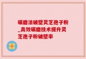 碾磨法破壁灵芝孢子粉_高效碾磨技术提升灵芝孢子粉破壁率
