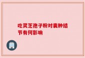吃灵芝孢子粉对囊肿结节有何影响